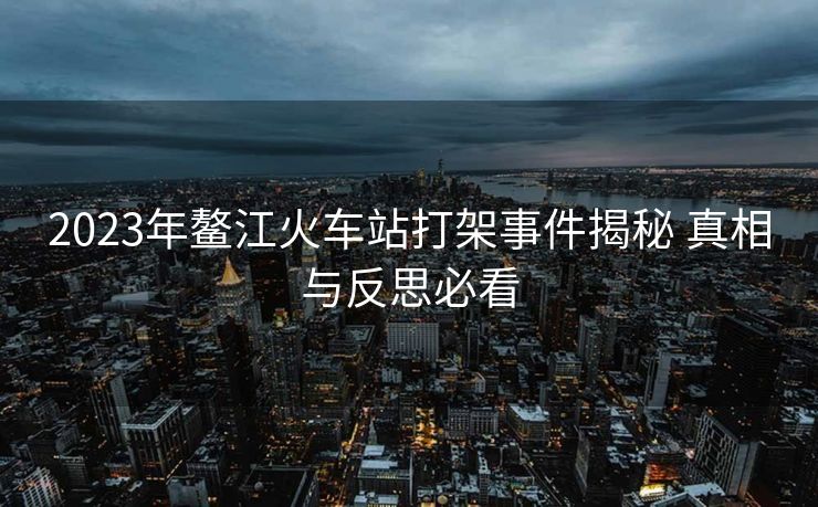 2023年鰲江火車站打架事件揭秘 真相與反思必看