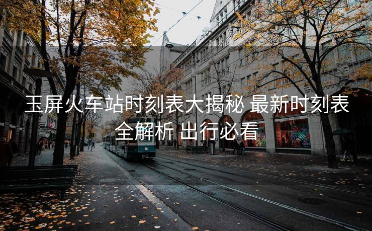 玉屏火車站時刻表大揭秘 最新時刻表全解析 出行必看