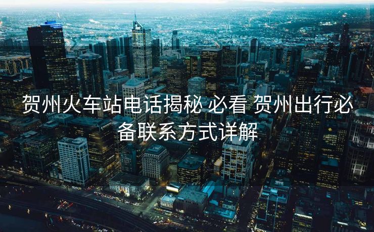 賀州火車站電話揭秘 必看 賀州出行必備聯(lián)系方式詳解 賀州火車站電話揭秘 必看 賀州出行必備聯(lián)系方式詳解
