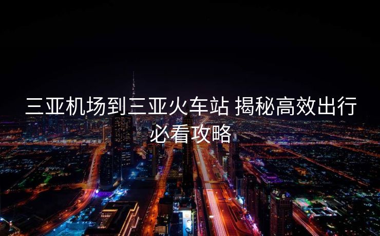 三亞機(jī)場(chǎng)到三亞火車(chē)站 揭秘高效出行必看攻略