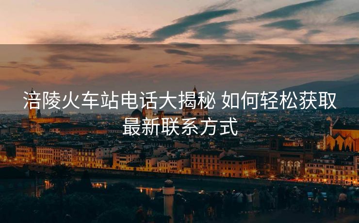 涪陵火車站電話大揭秘 如何輕松獲取最新聯(lián)系方式