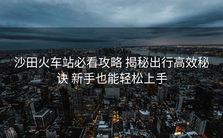 沙田火車站必看攻略 揭秘出行高效秘訣 新手也能輕松上手