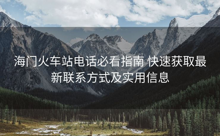 海門火車站電話必看指南 快速獲取最新聯(lián)系方式及實(shí)用信息 海門火車站電話必看指南 快速獲取最新聯(lián)系方式及實(shí)用信息