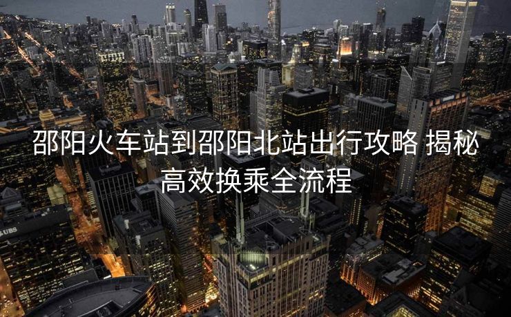 邵陽火車站到邵陽北站出行攻略 揭秘高效換乘全流程