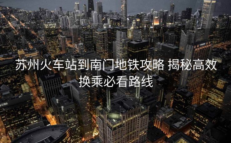 蘇州火車站到南門地鐵攻略 揭秘高效換乘必看路線 蘇州火車站到南門地鐵攻略 揭秘高效換乘必看路線