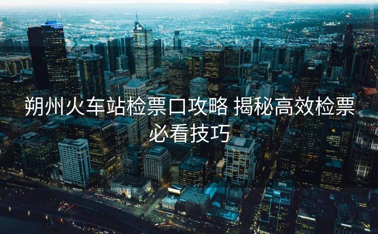 朔州火車站檢票口攻略 揭秘高效檢票必看技巧