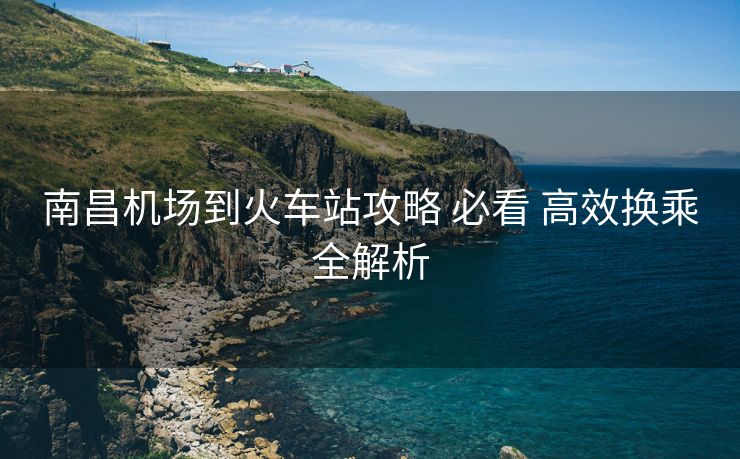 南昌機(jī)場到火車站攻略 必看 高效換乘全解析