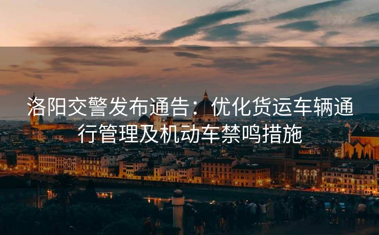 洛陽交警發(fā)布通告：優(yōu)化貨運(yùn)車輛通行管理及機(jī)動(dòng)車禁鳴措施