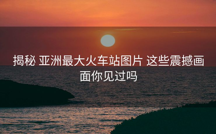 揭秘 亞洲最大火車(chē)站圖片 這些震撼畫(huà)面你見(jiàn)過(guò)嗎
