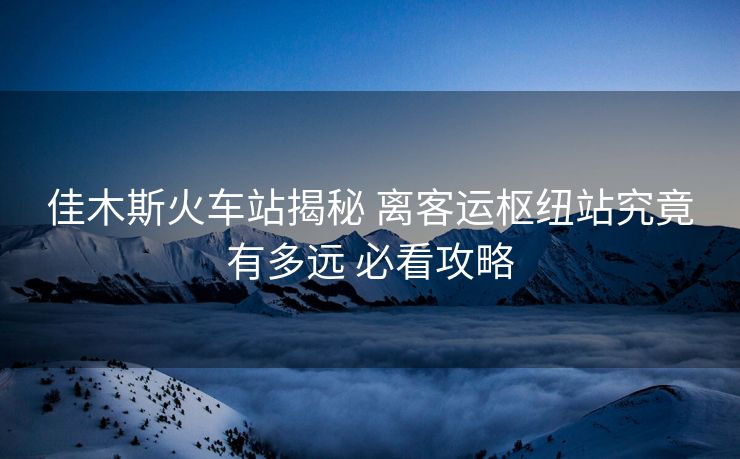 佳木斯火車站揭秘 離客運(yùn)樞紐站究竟有多遠(yuǎn) 必看攻略 佳木斯火車站揭秘 離客運(yùn)樞紐站究竟有多遠(yuǎn) 必看攻略