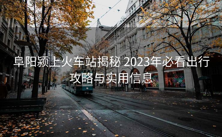 阜陽潁上火車站揭秘 2023年必看出行攻略與實(shí)用信息