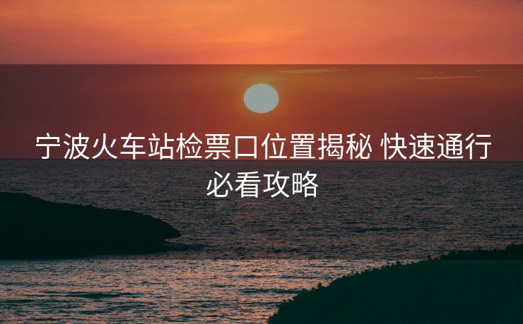 寧波火車站檢票口位置揭秘 快速通行必看攻略