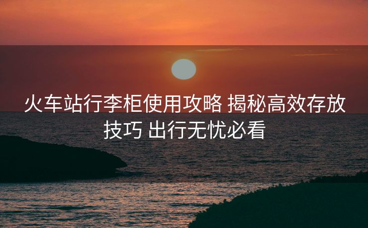 火車站行李柜使用攻略 揭秘高效存放技巧 出行無憂必看