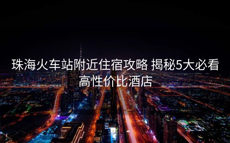 珠海火車站附近住宿攻略 揭秘5大必看高性價(jià)比酒店