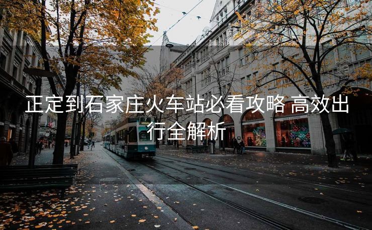 正定到石家莊火車(chē)站必看攻略 高效出行全解析