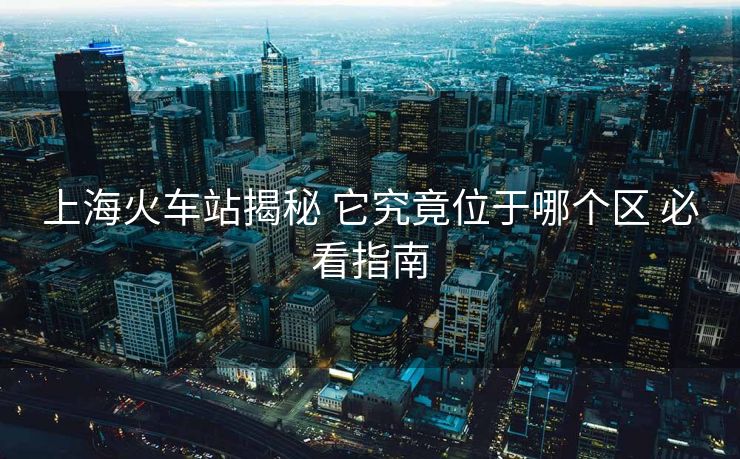 上?；疖囌窘颐?它究竟位于哪個(gè)區(qū) 必看指南