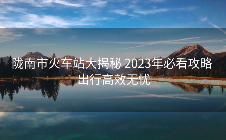 隴南市火車站大揭秘 2023年必看攻略 出行高效無憂 隴南市火車站大揭秘 2023年必看攻略 出行高效無憂