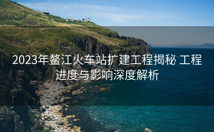 2023年鰲江火車站擴(kuò)建工程揭秘 工程進(jìn)度與影響深度解析