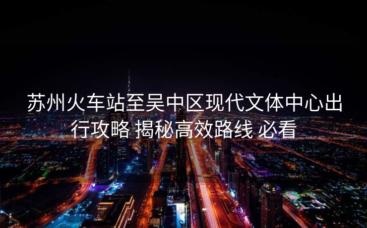 蘇州火車站至吳中區(qū)現(xiàn)代文體中心出行攻略 揭秘高效路線 必看