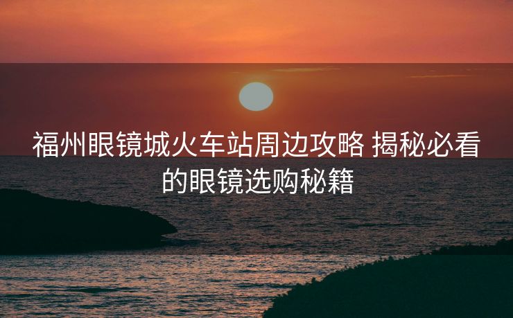 福州眼鏡城火車站周邊攻略 揭秘必看的眼鏡選購秘籍 福州眼鏡城火車站周邊攻略 揭秘必看的眼鏡選購秘籍