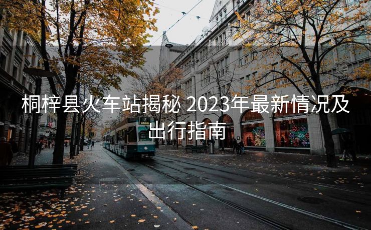 桐梓縣火車站揭秘 2023年最新情況及出行指南