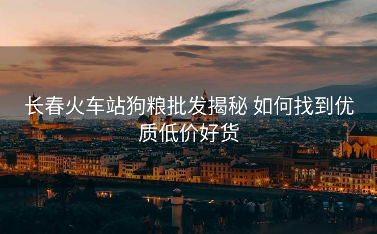 長(zhǎng)春火車站狗糧批發(fā)揭秘 如何找到優(yōu)質(zhì)低價(jià)好貨