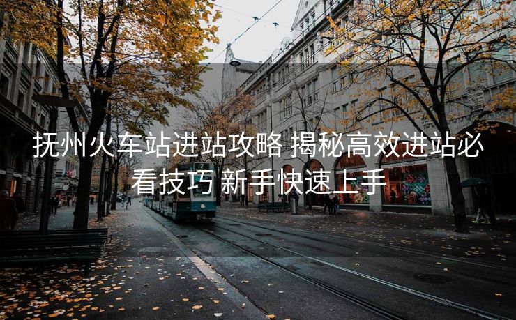 撫州火車站進站攻略 揭秘高效進站必看技巧 新手快速上手