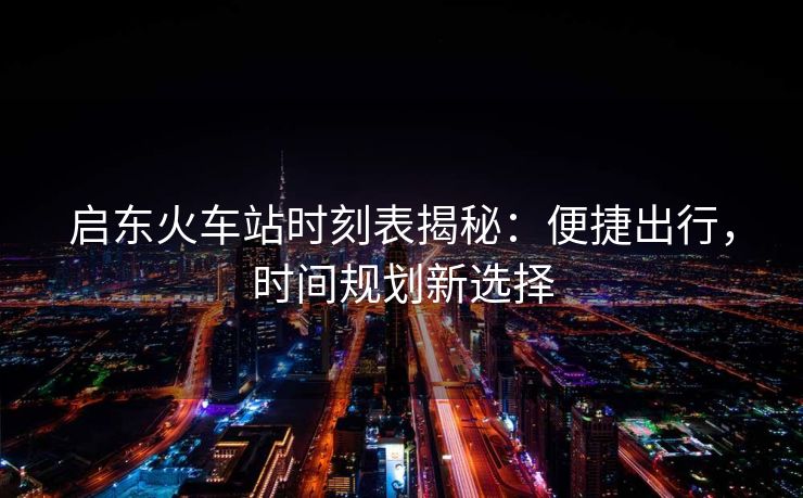 啟東火車站時刻表揭秘：便捷出行，時間規(guī)劃新選擇