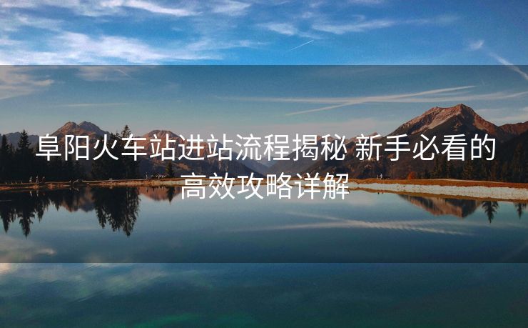 阜陽(yáng)火車(chē)站進(jìn)站流程揭秘 新手必看的高效攻略詳解 阜陽(yáng)火車(chē)站進(jìn)站流程揭秘 新手必看的高效攻略詳解