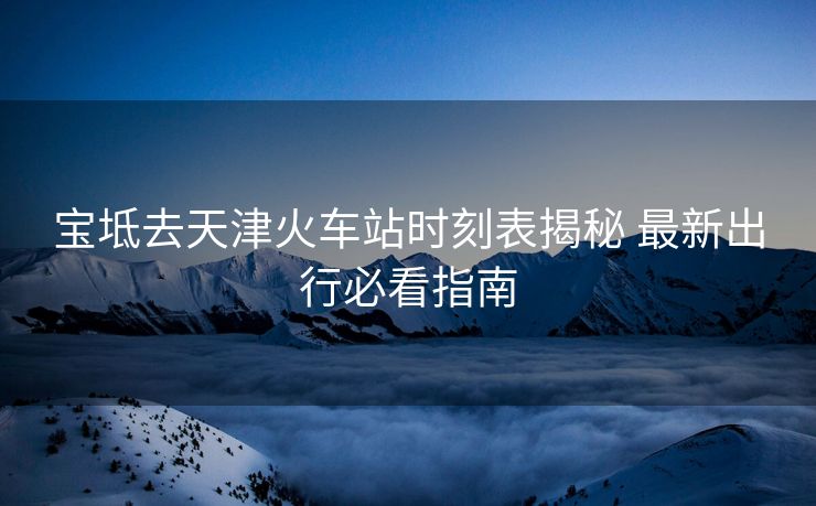 寶坻去天津火車站時(shí)刻表揭秘 最新出行必看指南
