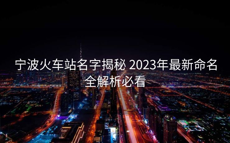 寧波火車站名字揭秘 2023年最新命名全解析必看 寧波火車站名字揭秘 2023年最新命名全解析必看