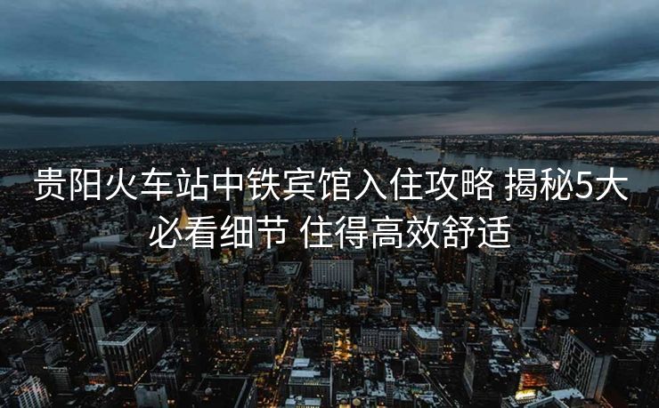 貴陽火車站中鐵賓館入住攻略 揭秘5大必看細(xì)節(jié) 住得高效舒適