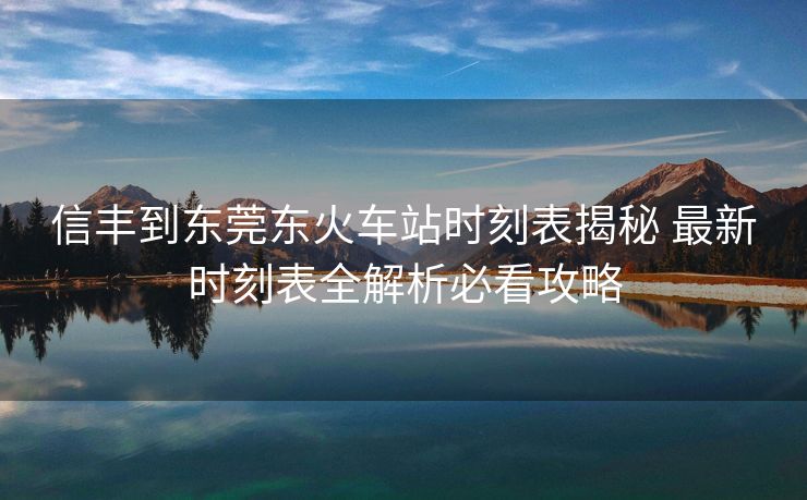 信豐到東莞東火車(chē)站時(shí)刻表揭秘 最新時(shí)刻表全解析必看攻略