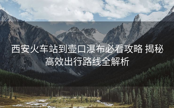 西安火車站到壺口瀑布必看攻略 揭秘高效出行路線全解析