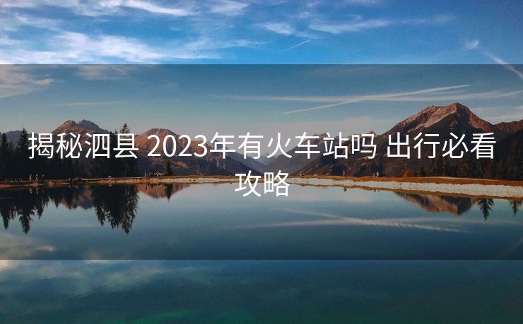 揭秘泗縣 2023年有火車站嗎 出行必看攻略