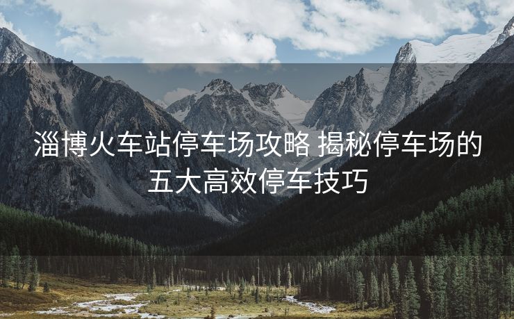 淄博火車站停車場攻略 揭秘停車場的五大高效停車技巧 淄博火車站停車場攻略 揭秘停車場的五大高效停車技巧