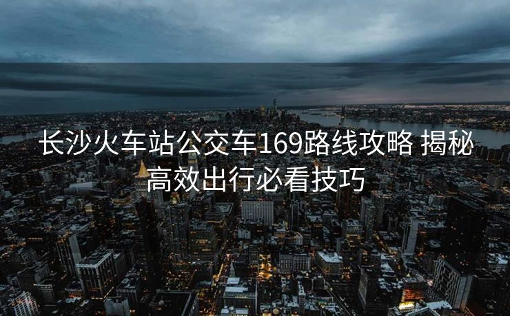 長沙火車站公交車169路線攻略 揭秘高效出行必看技巧