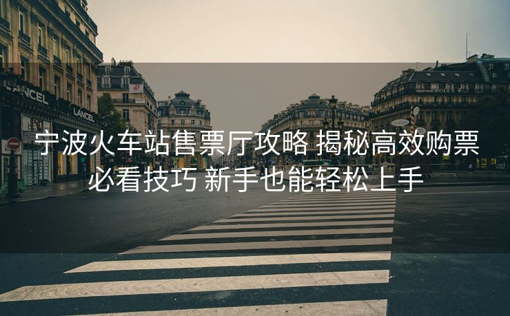 寧波火車站售票廳攻略 揭秘高效購(gòu)票必看技巧 新手也能輕松上手
