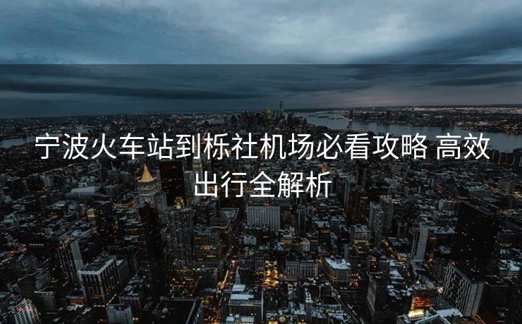寧波火車站到櫟社機(jī)場必看攻略 高效出行全解析