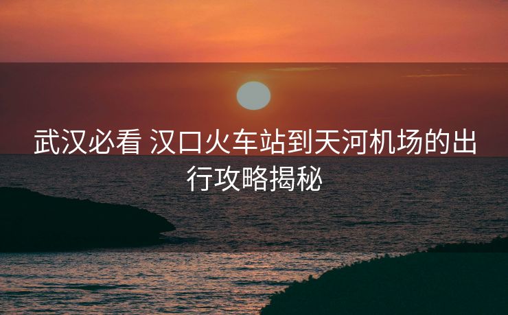 武漢必看 漢口火車站到天河機(jī)場(chǎng)的出行攻略揭秘