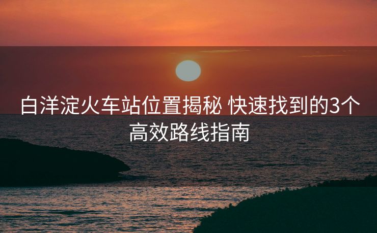 白洋淀火車站位置揭秘 快速找到的3個(gè)高效路線指南 白洋淀火車站位置揭秘 快速找到的3個(gè)高效路線指南
