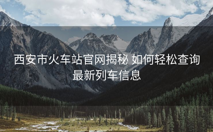 西安市火車站官網(wǎng)揭秘 如何輕松查詢最新列車信息