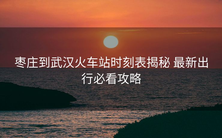 棗莊到武漢火車站時(shí)刻表揭秘 最新出行必看攻略