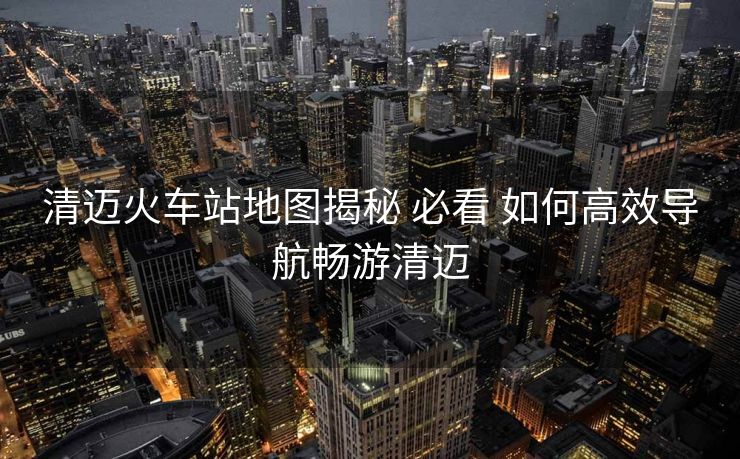 清邁火車站地圖揭秘 必看 如何高效導(dǎo)航暢游清邁 清邁火車站地圖揭秘 必看 如何高效導(dǎo)航暢游清邁
