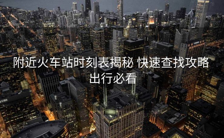 附近火車站時(shí)刻表揭秘 快速查找攻略 出行必看