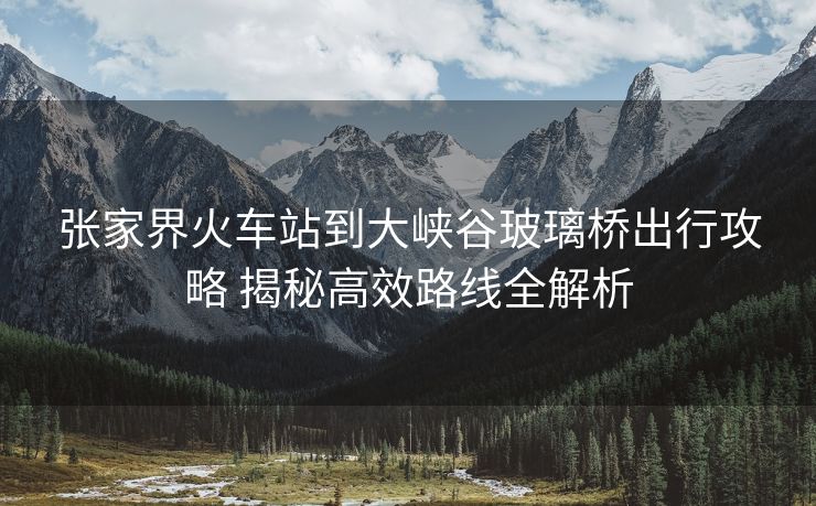 張家界火車站到大峽谷玻璃橋出行攻略 揭秘高效路線全解析