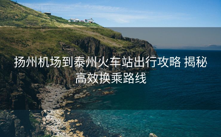 揚州機場到泰州火車站出行攻略 揭秘高效換乘路線
