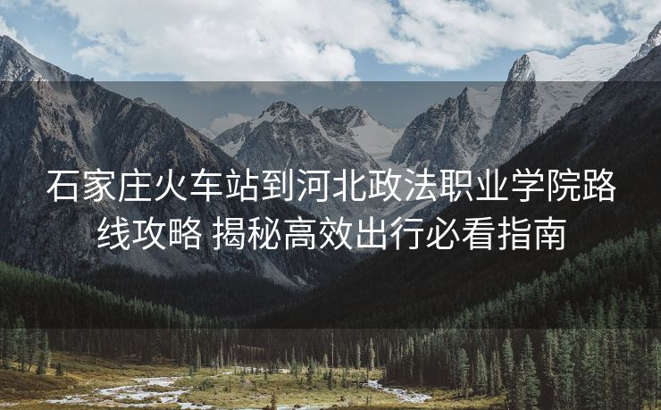 石家莊火車站到河北政法職業(yè)學(xué)院路線攻略 揭秘高效出行必看指南