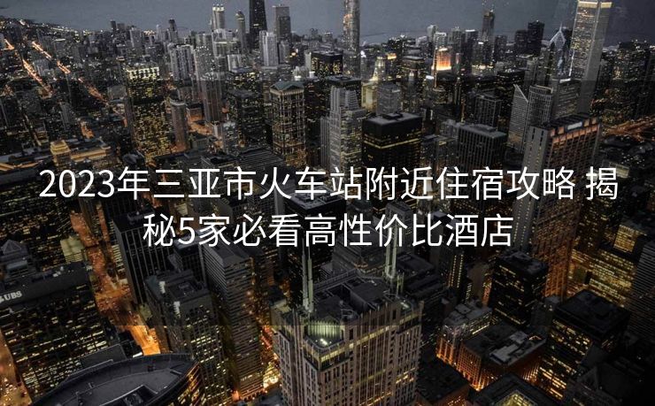 2023年三亞市火車站附近住宿攻略 揭秘5家必看高性價比酒店