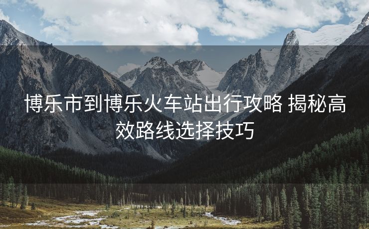 博樂市到博樂火車站出行攻略 揭秘高效路線選擇技巧